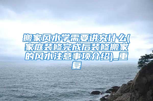 搬家风水学需要讲究什么(家庭装修完成后装修搬家的风水注意事项介绍)_重复