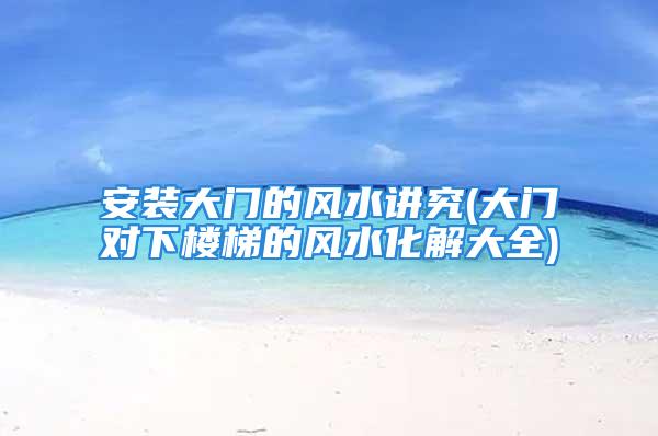 安装大门的风水讲究(大门对下楼梯的风水化解大全)