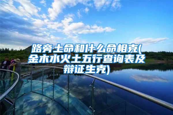 路旁土命和什么命相克(金木水火土五行查询表及辩证生克)