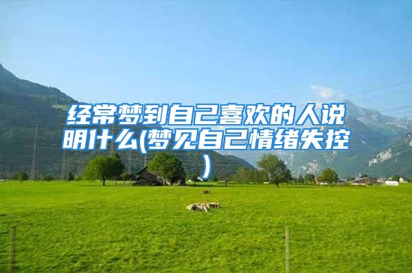 经常梦到自己喜欢的人说明什么(梦见自己情绪失控)