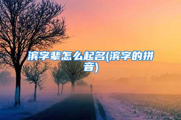 滨字辈怎么起名(滨字的拼音)