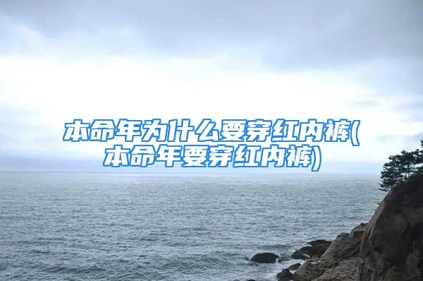 本命年为什么要穿红内裤(本命年要穿红内裤)