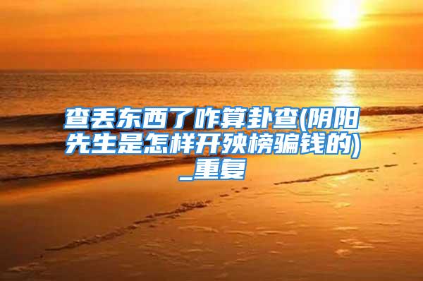 查丢东西了咋算卦查(阴阳先生是怎样开殃榜骗钱的)_重复