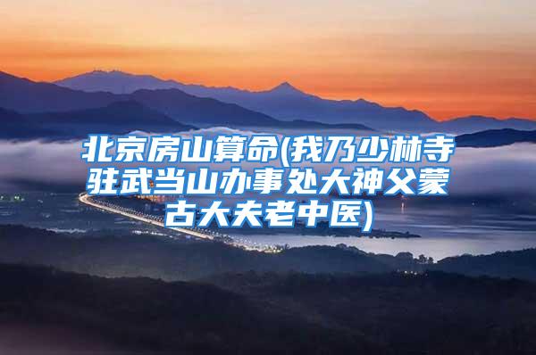 北京房山算命(我乃少林寺驻武当山办事处大神父蒙古大夫老中医)