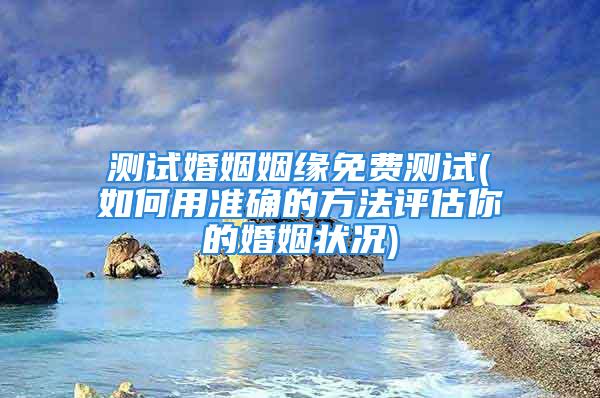 测试婚姻姻缘免费测试(如何用准确的方法评估你的婚姻状况)