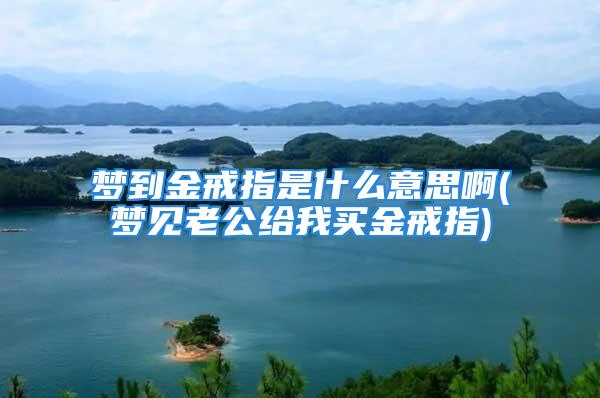 梦到金戒指是什么意思啊(梦见老公给我买金戒指)