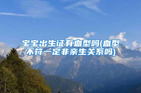 宝宝出生证有血型吗(血型不符一定非亲生关系吗)