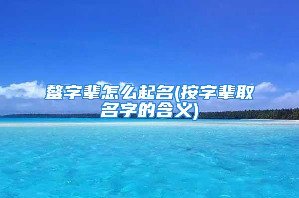 鳌字辈怎么起名(按字辈取名字的含义)