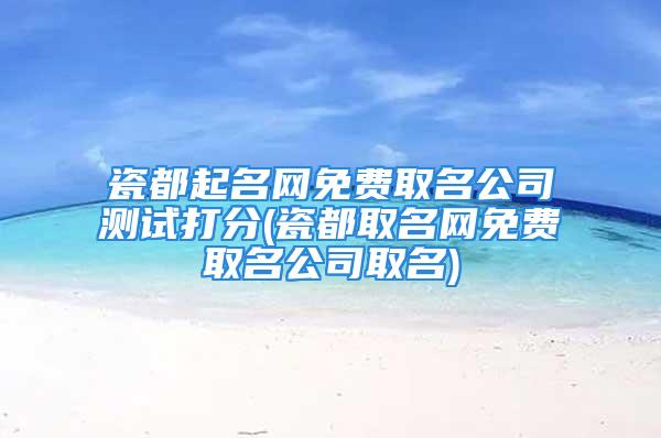 瓷都起名网免费取名公司测试打分(瓷都取名网免费取名公司取名)