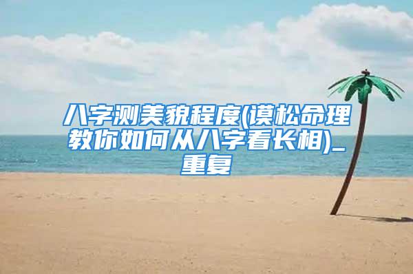 八字测美貌程度(谟松命理教你如何从八字看长相)_重复