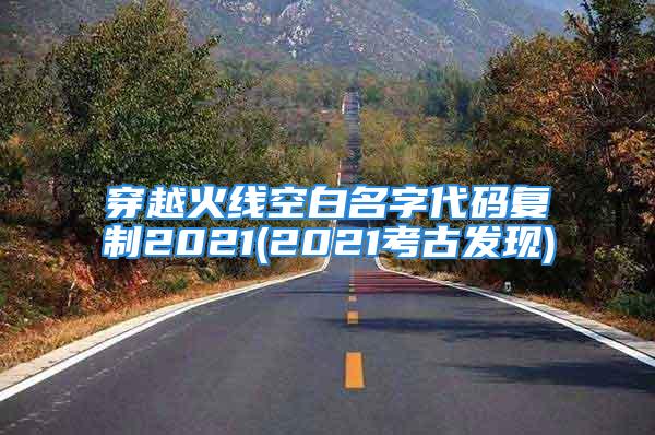 穿越火线空白名字代码复制2021(2021考古发现)