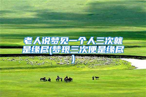 老人说梦见一个人三次就是缘尽(梦现三次便是缘尽)
