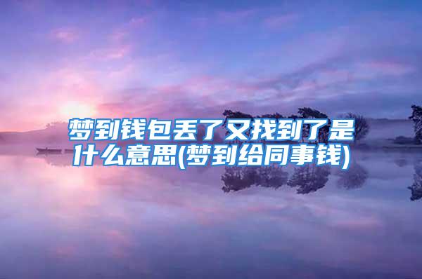 梦到钱包丢了又找到了是什么意思(梦到给同事钱)