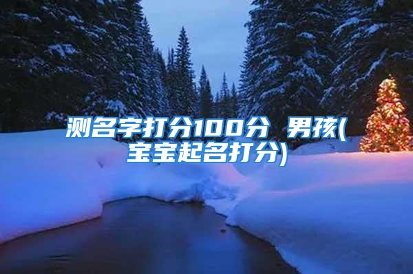 测名字打分100分 男孩(宝宝起名打分)