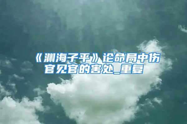 《渊海子平》论命局中伤官见官的害处_重复