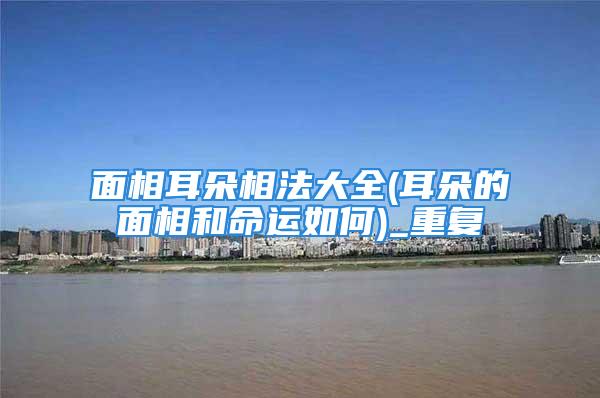 面相耳朵相法大全(耳朵的面相和命运如何)_重复