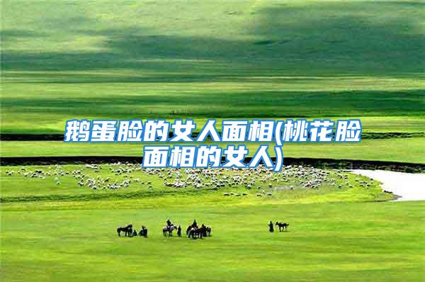 鹅蛋脸的女人面相(桃花脸面相的女人)