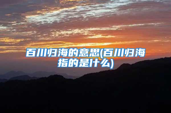 百川归海的意思(百川归海指的是什么)