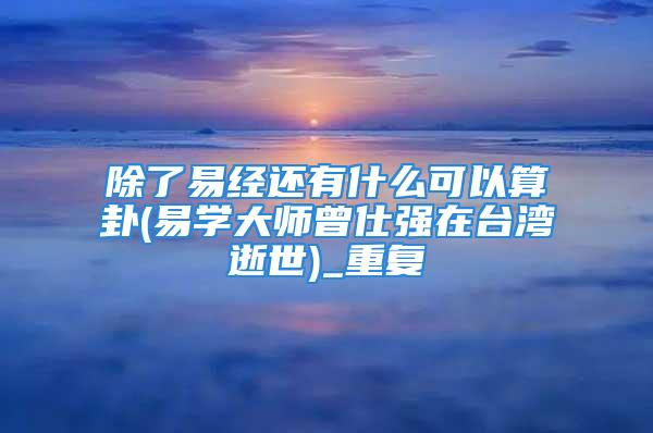 除了易经还有什么可以算卦(易学大师曾仕强在台湾逝世)_重复