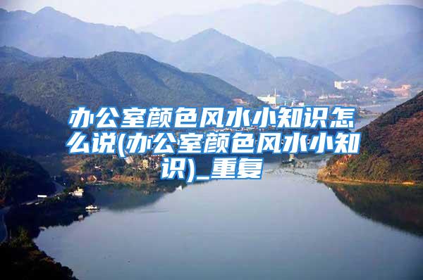 办公室颜色风水小知识怎么说(办公室颜色风水小知识)_重复