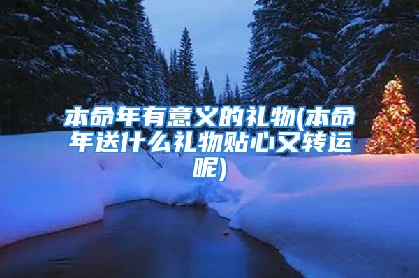 本命年有意义的礼物(本命年送什么礼物贴心又转运呢)