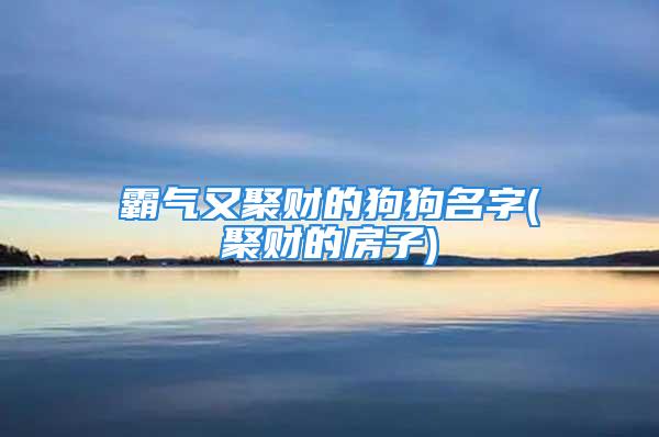 霸气又聚财的狗狗名字(聚财的房子)