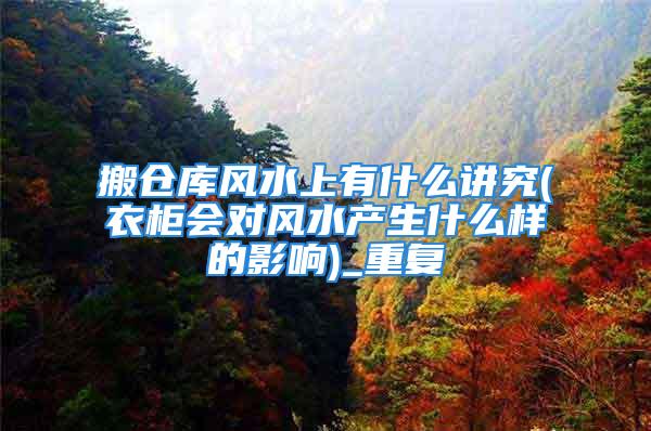 搬仓库风水上有什么讲究(衣柜会对风水产生什么样的影响)_重复