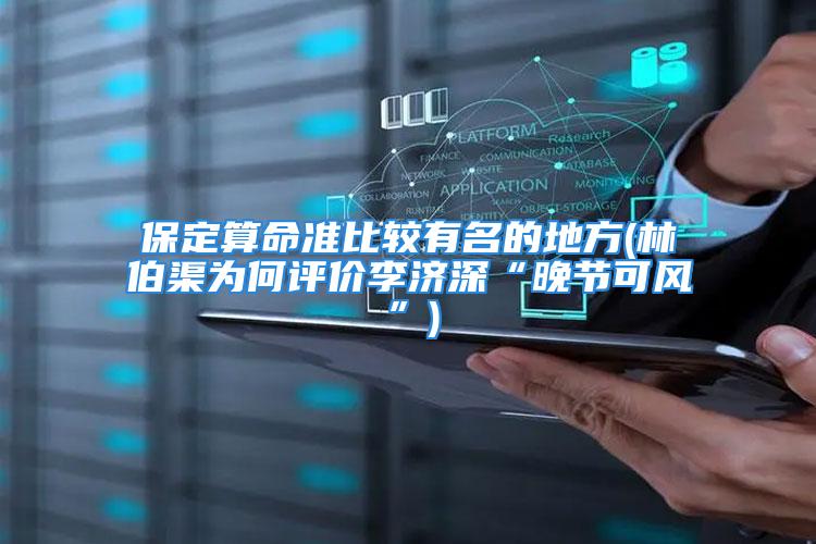 保定算命准比较有名的地方(林伯渠为何评价李济深“晚节可风”)
