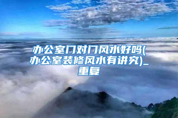 办公室门对门风水好吗(办公室装修风水有讲究)_重复
