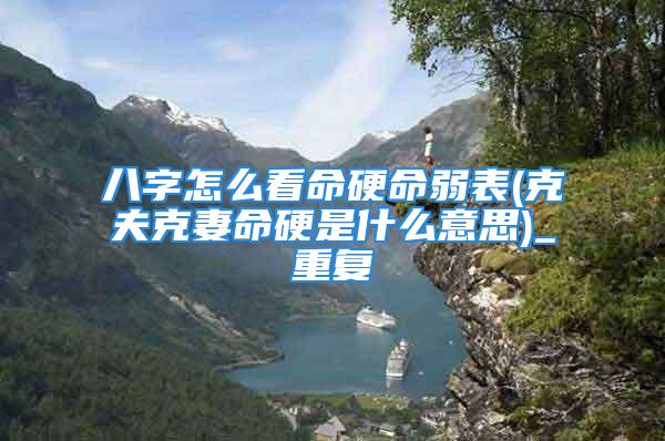 八字怎么看命硬命弱表(克夫克妻命硬是什么意思)_重复
