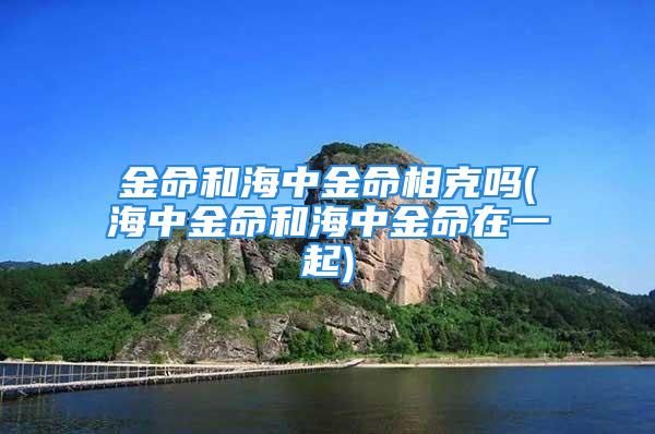 金命和海中金命相克吗(海中金命和海中金命在一起)