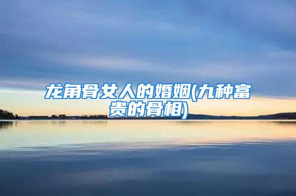 龙角骨女人的婚姻(九种富贵的骨相)