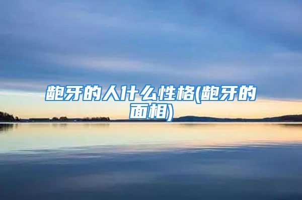 龅牙的人什么性格(龅牙的面相)