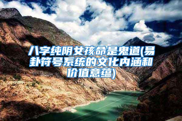 八字纯阴女孩命是鬼道(易卦符号系统的文化内涵和价值意蕴)