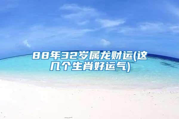 88年32岁属龙财运(这几个生肖好运气)