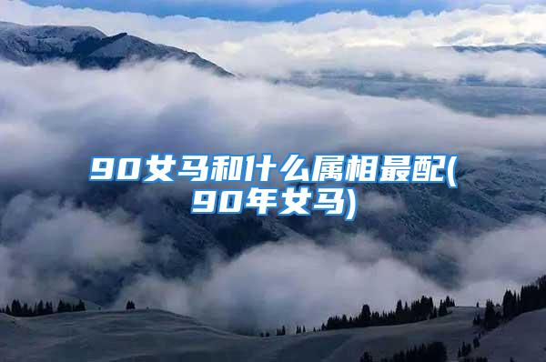90女马和什么属相最配(90年女马)