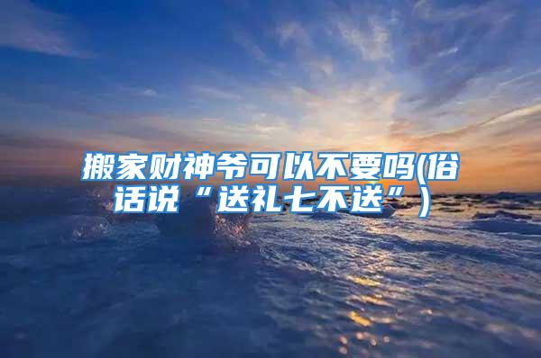 搬家财神爷可以不要吗(俗话说“送礼七不送”)