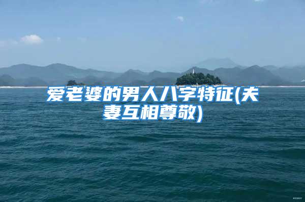 爱老婆的男人八字特征(夫妻互相尊敬)