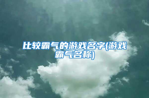 比较霸气的游戏名字(游戏霸气名称)