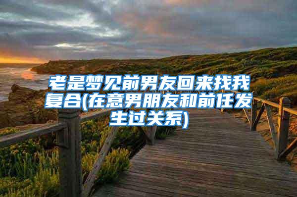 老是梦见前男友回来找我复合(在意男朋友和前任发生过关系)