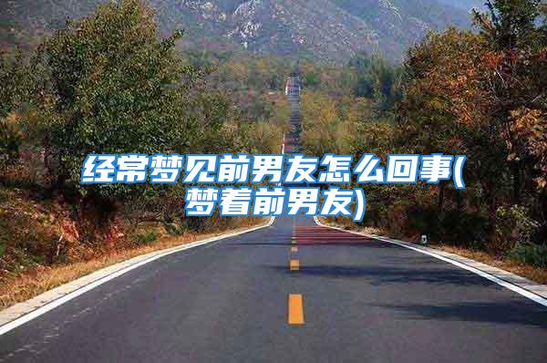 经常梦见前男友怎么回事(梦着前男友)
