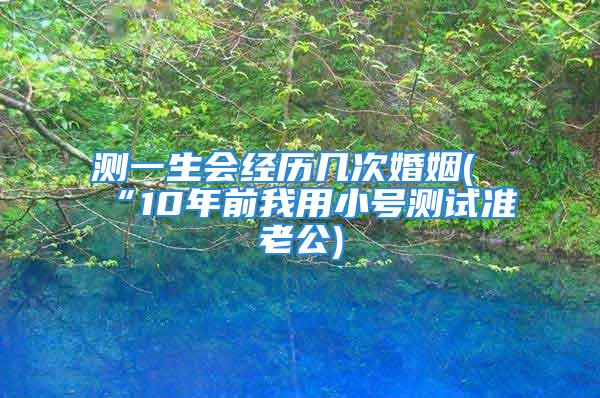 测一生会经历几次婚姻(“10年前我用小号测试准老公)