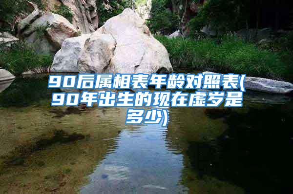 90后属相表年龄对照表(90年出生的现在虚岁是多少)
