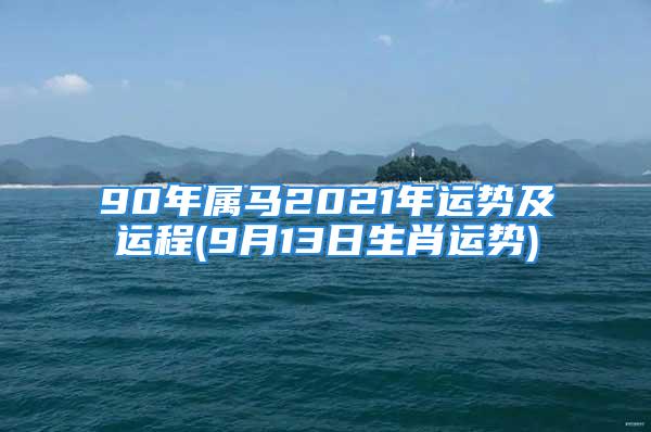 90年属马2021年运势及运程(9月13日生肖运势)
