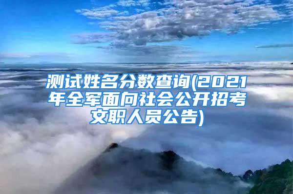 测试姓名分数查询(2021年全军面向社会公开招考文职人员公告)