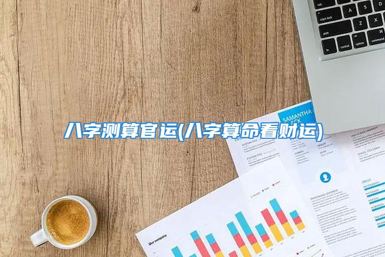 八字测算官运(八字算命看财运)