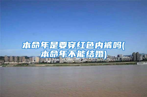 本命年是要穿红色内裤吗(本命年不能结婚)