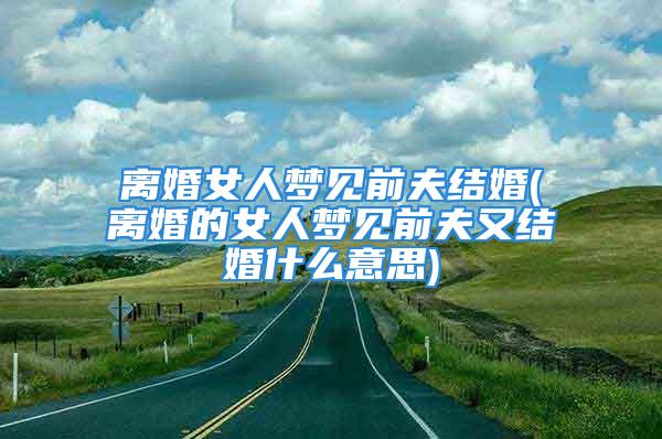 离婚女人梦见前夫结婚(离婚的女人梦见前夫又结婚什么意思)