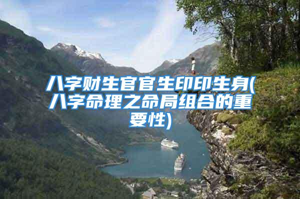 八字财生官官生印印生身(八字命理之命局组合的重要性)