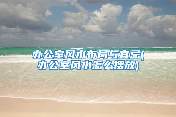 办公室风水布局与宜忌(办公室风水怎么摆放)